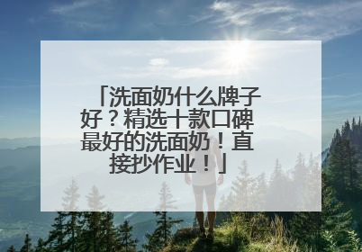 洗面奶什么牌子好？精选十款口碑最好的洗面奶！直接抄作业！