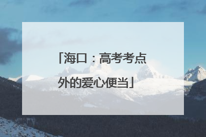 海口：高考考点外的爱心便当