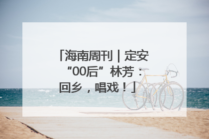 海南周刊｜定安“00后”林芳：回乡，唱戏！