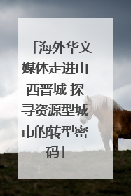 海外华文媒体走进山西晋城 探寻资源型城市的转型密码