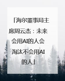 海尔董事局主席周云杰：未来会用AI的人会淘汰不会用AI的人