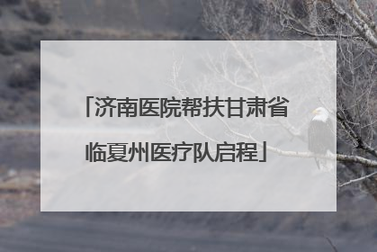 济南医院帮扶甘肃省临夏州医疗队启程