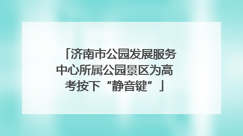 济南市公园发展服务中心所属公园景区为高考按下“静音键”