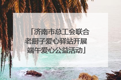 济南市总工会联合老厨子爱心驿站开展端午爱心公益活动