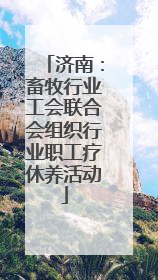 济南：畜牧行业工会联合会组织行业职工疗休养活动