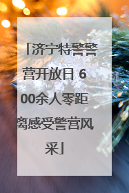 济宁特警警营开放日 600余人零距离感受警营风采