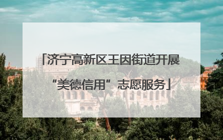 济宁高新区王因街道开展“美德信用”志愿服务