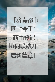 济青都市圈“牵手” 商事登记协同联动开启新篇章