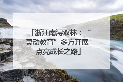 浙江南浔双林：“灵动教育”多方开展 点亮成长之路