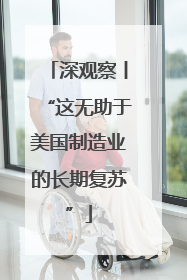 深观察丨“这无助于美国制造业的长期复苏”