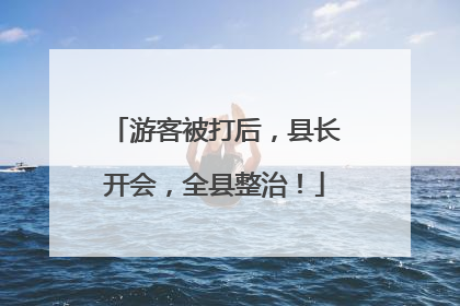 游客被打后，县长开会，全县整治！