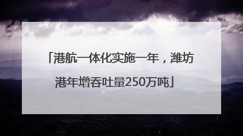 港航一体化实施一年，潍坊港年增吞吐量250万吨