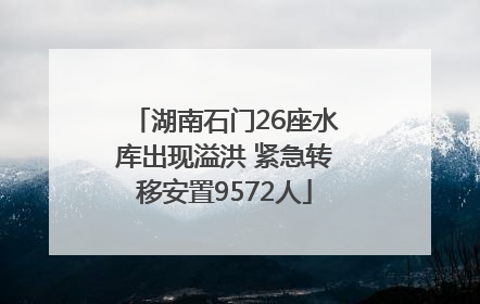 湖南石门26座水库出现溢洪 紧急转移安置9572人