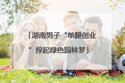湖南男子“单腿创业”撑起绿色园林梦