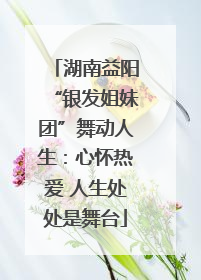 湖南益阳“银发姐妹团”舞动人生：心怀热爱 人生处处是舞台
