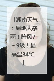 湖南天气：局地大暴雨！阵风7～9级！最高温34℃