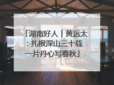 湖南好人丨黄远太：扎根深山三十载 一片丹心写春秋