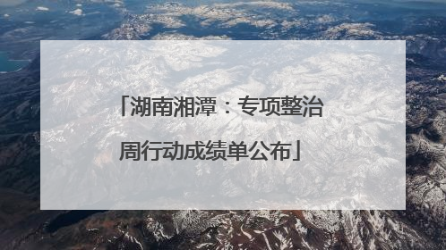 湖南湘潭：专项整治周行动成绩单公布