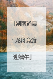湖南道县：龙舟竞渡迎端午