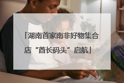 湖南首家南非好物集合店“酋长码头”启航