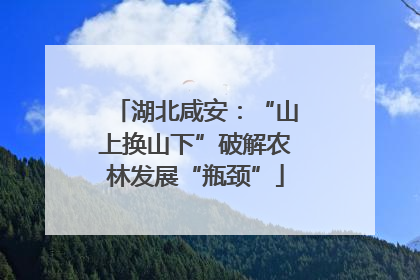 湖北咸安：“山上换山下”破解农林发展“瓶颈”