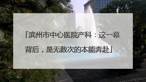 滨州市中心医院产科：这一幕背后，是无数次的本能奔赴