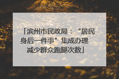 滨州市民政局：“居民身后一件事”集成办理 减少群众跑腿次数
