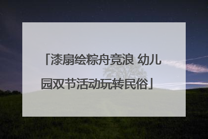 漆扇绘粽舟竞浪 幼儿园双节活动玩转民俗
