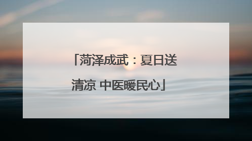 菏泽成武：夏日送清凉 中医暖民心