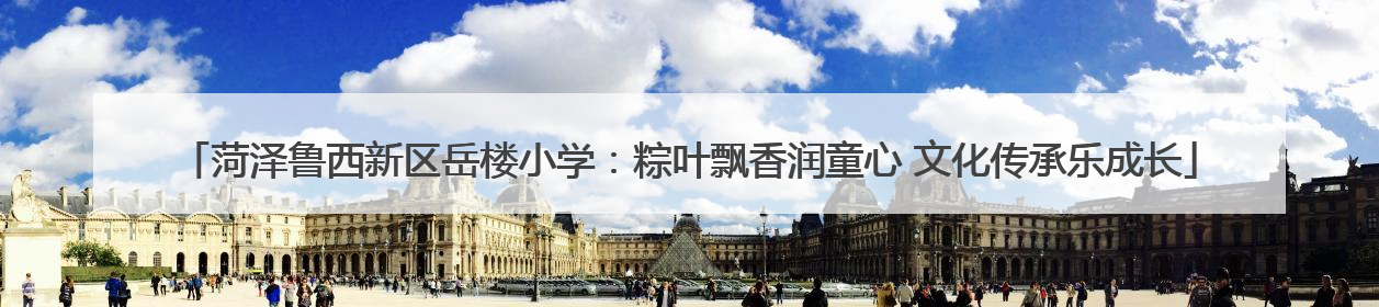 菏泽鲁西新区岳楼小学：粽叶飘香润童心 文化传承乐成长