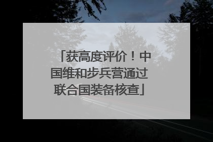 获高度评价！中国维和步兵营通过联合国装备核查