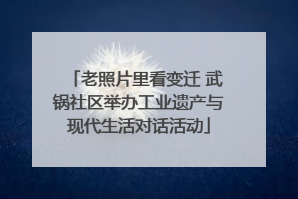 老照片里看变迁 武锅社区举办工业遗产与现代生活对话活动