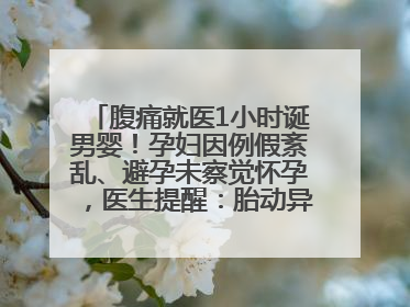 腹痛就医1小时诞男婴！孕妇因例假紊乱、避孕未察觉怀孕，医生提醒：胎动异常需警惕