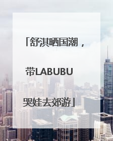 舒淇晒国潮，带LABUBU哭娃去郊游