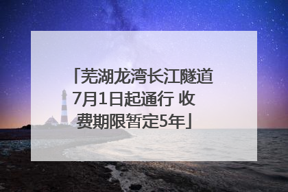 芜湖龙湾长江隧道7月1日起通行 收费期限暂定5年