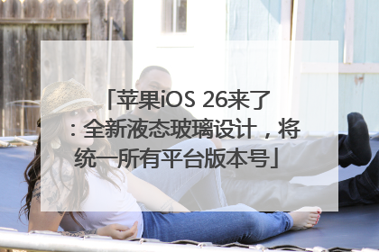 苹果iOS 26来了：全新液态玻璃设计，将统一所有平台版本号