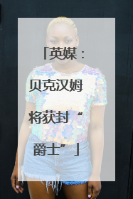 英媒：贝克汉姆将获封“爵士”