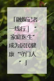 融媒记者一线行｜“家庭医生”成为居民健康“守门人”