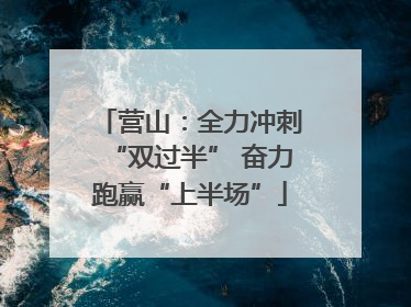 营山：全力冲刺“双过半” 奋力跑赢“上半场”