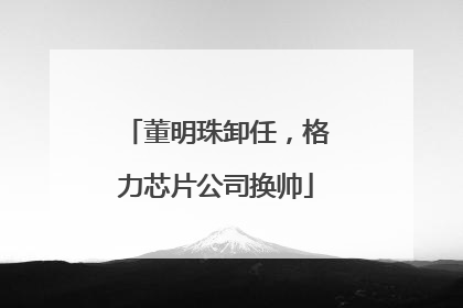 董明珠卸任，格力芯片公司换帅