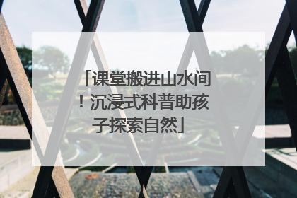 课堂搬进山水间！沉浸式科普助孩子探索自然