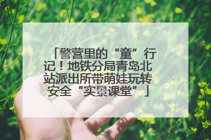警营里的“童”行记！地铁分局青岛北站派出所带萌娃玩转安全“实景课堂”