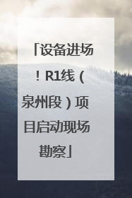 设备进场！R1线（泉州段）项目启动现场勘察