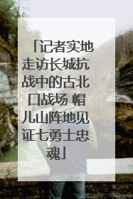 记者实地走访长城抗战中的古北口战场 帽儿山阵地见证七勇士忠魂