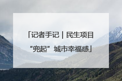 记者手记｜民生项目“兜起”城市幸福感