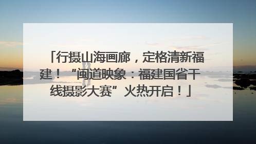 行摄山海画廊，定格清新福建！“闽道映象：福建国省干线摄影大赛”火热开启！