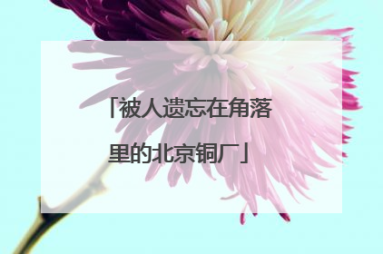 被人遗忘在角落里的北京铜厂
