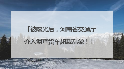 被曝光后，河南省交通厅介入调查货车超载乱象！