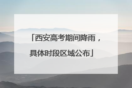 西安高考期间降雨，具体时段区域公布