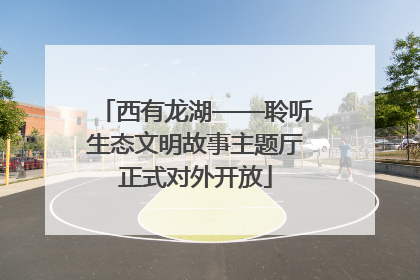 西有龙湖——聆听生态文明故事主题厅正式对外开放